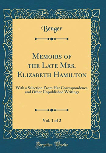 Memoirs of the Late Mrs. Elizabeth Hamilton, Vol. 1 of 2: With a Selection From Her Correspondence, and Other Unpublished Writings (Classic Reprint)