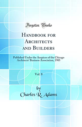 Handbook for Architects and Builders, Vol. 8: Published Under the Auspices of the Chicago Architects' Business Association, 1905 (Classic Reprint)