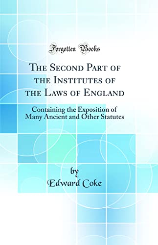 The Second Part of the Institutes of the Laws of England: Containing the Exposition of Many Ancient and Other Statutes (Classic Reprint)