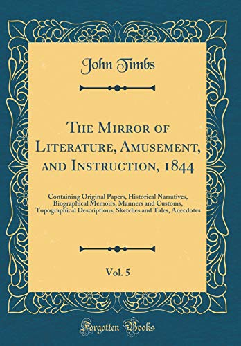 The Mirror of Literature, Amusement, and Instruction, 1844, Vol. 5: Containing Original Papers, Historical Narratives, Biographical Memoirs, Manners and Customs, Topographical Descriptions, Sketches and Tales, Anecdotes (Classic Reprint)