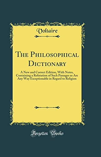 The Philosophical Dictionary: A New and Correct Edition, With Notes, Containing a Refutation of Such Passages as Are Any Way Exceptionable in Regard to Religion (Classic Reprint)