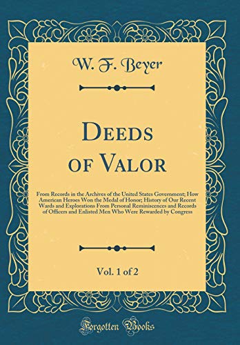 Deeds of Valor, Vol. 1 of 2: From Records in the Archives of the United States Government; How American Heroes Won the Medal of Honor; History of Our Recent Wards and Explorations From Personal Reminiscences and Records of Officers and Enlisted Men Who We