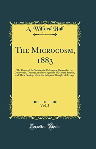 The Microcosm, 1883, Vol. 3: The Organ of the Substantial Philosophy; Devoted to the Discoveries, Theories, and Investigations of Modern Science, and Their Bearings Upon the Religious Thought of the Age (Classic Reprint)