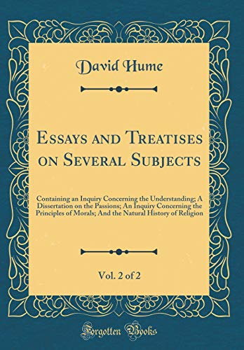 Essays and Treatises on Several Subjects, Vol. 2 of 2: Containing an Inquiry Concerning the Understanding; A Dissertation on the Passions; An Inquiry Concerning the Principles of Morals; And the Natural History of Religion (Classic Reprint)