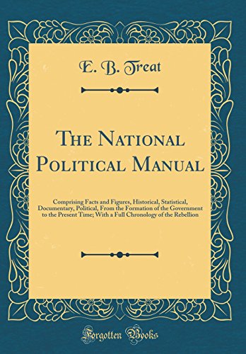 The National Political Manual: Comprising Facts and Figures, Historical, Statistical, Documentary, Political, From the Formation of the Government to the Present Time; With a Full Chronology of the Rebellion (Classic Reprint)