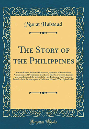 The Story of the Philippines: Natural Riches, Industrial Resources, Statistics of Productions, Commerce and Populations; The Laws, Habits, Customs, Scenery and Conditions of the Cuba of the East Indies and the Thousand Islands of the Archipelagoes of Indi