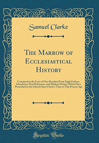 The Marrow of Ecclesiastical History: Contained in the Lives of One Hundred Forty Eight Fathers, Schoolmen, First Reformers, and Modern Divines Which Have Flourished in the Church Since Christ's Time to This Present Age (Classic Reprint)