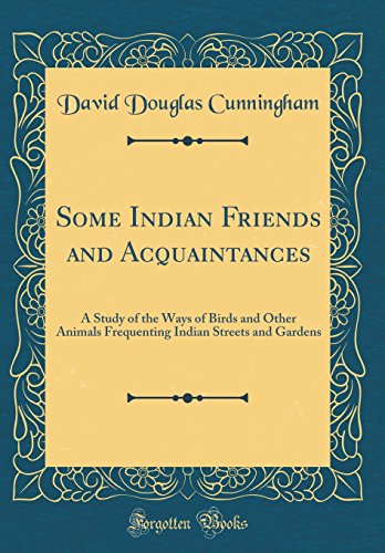 Some Indian Friends and Acquaintances: A Study of the Ways of Birds and Other Animals Frequenting Indian Streets and Gardens (Classic Reprint)