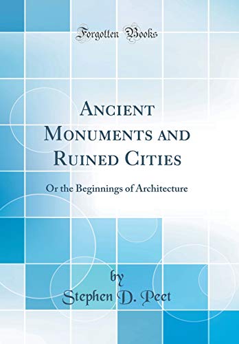 Ancient Monuments and Ruined Cities: Or the Beginnings of Architecture (Classic Reprint)