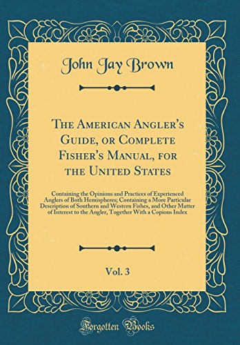 The American Angler's Guide, or Complete Fisher's Manual, for the United States, Vol. 3: Containing the Opinions and Practices of Experienced Anglers of Both Hemispheres; Containing a More Particular Description of Southern and Western Fishes, and Other M