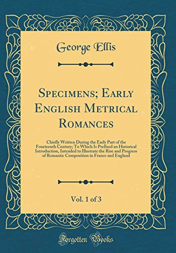 Specimens; Early English Metrical Romances, Vol. 1 of 3: Chiefly Written During the Early Part of the Fourteenth Century; To Which Is Prefixed an Historical Introduction, Intended to Illustrate the Rise and Progress of Romantic Composition in France and E