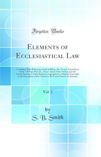 Elements of Ecclesiastical Law, Vol. 2: Complied With Reference to the Syllabus, the 'Const; Apostolicae Seids' Of Pope Pius IX., The Council of the Vatican and the Latest Decisions of the Roman Congregations; Adapted Especially to the Discipline of the C