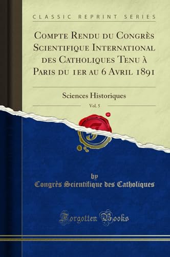 Compte Rendu du Congrès Scientifique International des Catholiques Tenu à Paris du 1er au 6 Avril 1891, Vol. 5: Sciences Historiques (Classic Reprint)