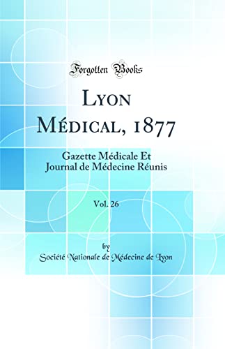 Lyon Médical, 1877, Vol. 26: Gazette Médicale Et Journal de Médecine Réunis (Classic Reprint)