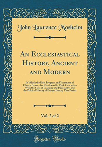 An Ecclesiastical History, Ancient and Modern, Vol. 2 of 2: In Which the Rise, Progress, and Variations of Church Power, Are Considered in Their Connexion With the State of Learning and Philosophy, and the Political History of Europe During That Period