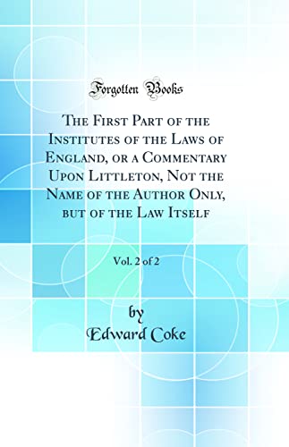 The First Part of the Institutes of the Laws of England, or a Commentary Upon Littleton, Not the Name of the Author Only, but of the Law Itself, Vol. 2 of 2 (Classic Reprint)