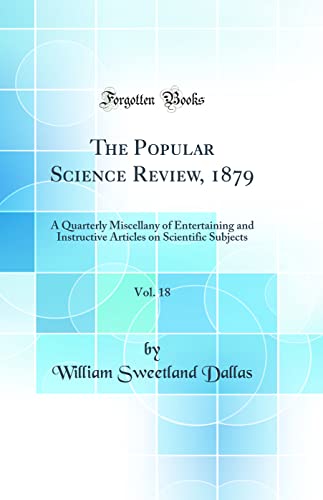 The Popular Science Review, 1879, Vol. 18: A Quarterly Miscellany of Entertaining and Instructive Articles on Scientific Subjects (Classic Reprint)