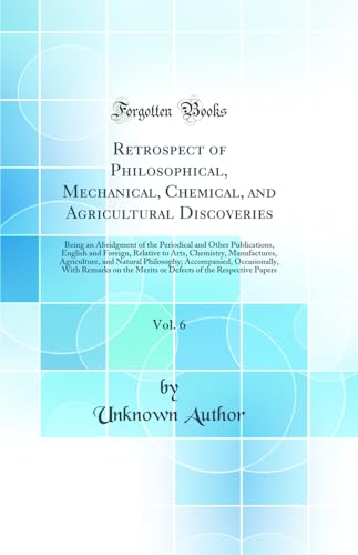 Retrospect of Philosophical, Mechanical, Chemical, and Agricultural Discoveries, Vol. 6: Being an Abridgment of the Periodical and Other Publications, English and Foreign, Relative to Arts, Chemistry, Manufactures, Agriculture, and Natural Philosophy; Acc