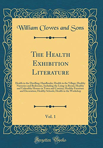 The Health Exhibition Literature, Vol. 1: Health in the Dwelling; Handbooks; Health in the Village; Healthy Nurseries and Bedrooms, Including the Lying-in Room; Healthy and Unhealthy Houses in Town and Country; Healthy Furniture and Decoration; Healthy Sc