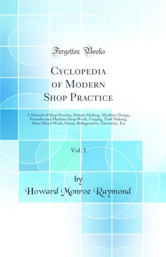 Cyclopedia of Modern Shop Practice, Vol. 1: A Manual of Shop Practice, Pattern Making, Machine Design, Foundry and Machine Shop Work, Forging, Tool Making, Sheet Metal Work, Steam, Refrigeration, Electricity, Etc (Classic Reprint)