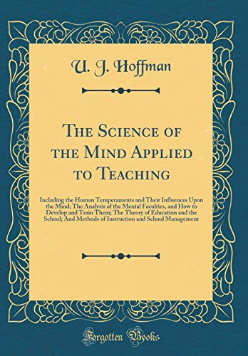The Science of the Mind Applied to Teaching: Including the Human Temperaments and Their Influences Upon the Mind; The Analysis of the Mental Faculties, and How to Develop and Train Them; The Theory of Education and the School; And Methods of Instruction a