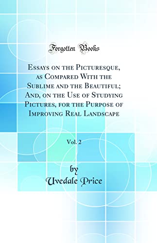 Essays on the Picturesque, as Compared With the Sublime and the Beautiful; And, on the Use of Studying Pictures, for the Purpose of Improving Real Landscape, Vol. 2 (Classic Reprint)