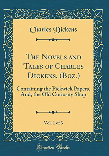 The Novels and Tales of Charles Dickens, (Boz.), Vol. 1 of 3: Containing the Pickwick Papers, And, the Old Curiosity Shop (Classic Reprint)