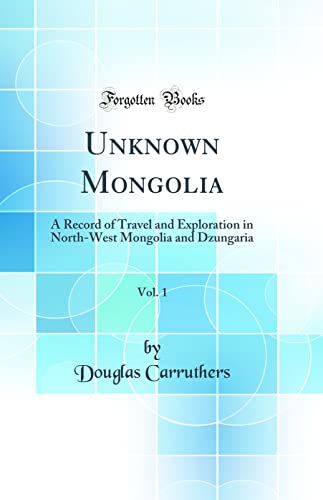 Unknown Mongolia, Vol. 1: A Record of Travel and Exploration in North-West Mongolia and Dzungaria (Classic Reprint)