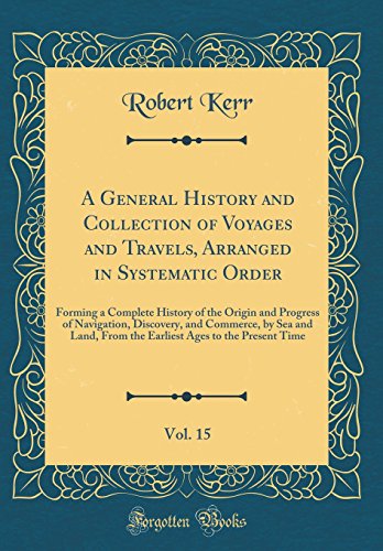 A General History and Collection of Voyages and Travels, Arranged in Systematic Order, Vol. 15: Forming a Complete History of the Origin and Progress of Navigation, Discovery, and Commerce, by Sea and Land, From the Earliest Ages to the Present Time