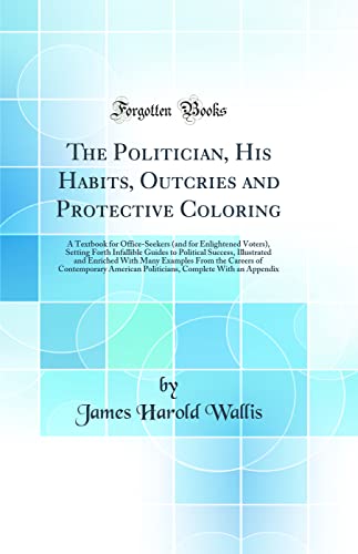 The Politician, His Habits, Outcries and Protective Coloring: A Textbook for Office-Seekers (and for Enlightened Voters), Setting Forth Infallible Guides to Political Success, Illustrated and Enriched With Many Examples From the Careers of Contemporary Am