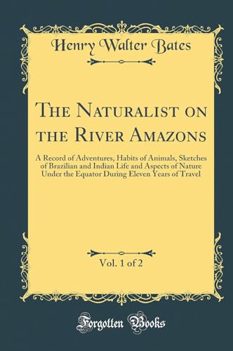The Naturalist on the River Amazons, Vol. 1 of 2: A Record of Adventures, Habits of Animals, Sketches of Brazilian and Indian Life and Aspects of Nature Under the Equator During Eleven Years of Travel (Classic Reprint)