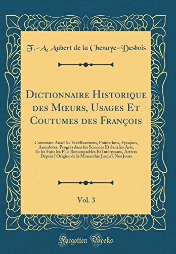 Dictionnaire Historique des Mœurs, Usages Et Coutumes des François, Vol. 3: Contenant Aussi les Établissemens, Fondations, Époques, Anecdotes, Progrès dans les Sciences Et dans les Arts, Et les Faits les Plus Remarquables Et Intéressans, Arrivés De