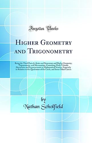 Higher Geometry and Trigonometry: Being the Third Part of a Series on Elementary and Higher Geometry, Trigonometry, and Mensuration, Containing Many Valuable Discoveries and Improvements in Mathematical Science, Especially in Relation to the Quadrature of