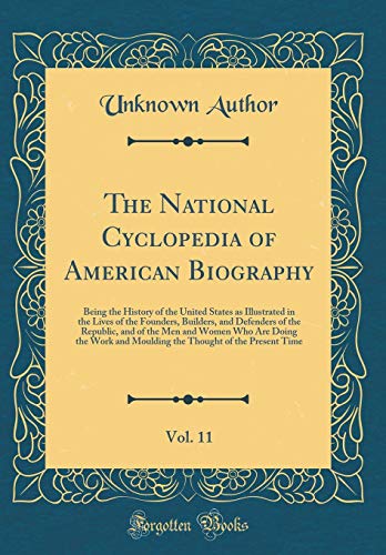 The National Cyclopedia of American Biography, Vol. 11: Being the History of the United States as Illustrated in the Lives of the Founders, Builders, and Defenders of the Republic, and of the Men and Women Who Are Doing the Work and Moulding the Thought o