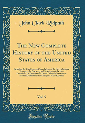 The New Complete History of the United States of America, Vol. 5: Including the Traditions and Speculations of the Pre-Columbian Voyagers, the Discovery and Settlement of the New Continent, Its Development Under Colonial Government and the Establishment a