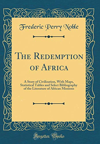 The Redemption of Africa: A Story of Civilization, With Maps, Statistical Tables and Select Bibliography of the Literature of African Missions (Classic Reprint)