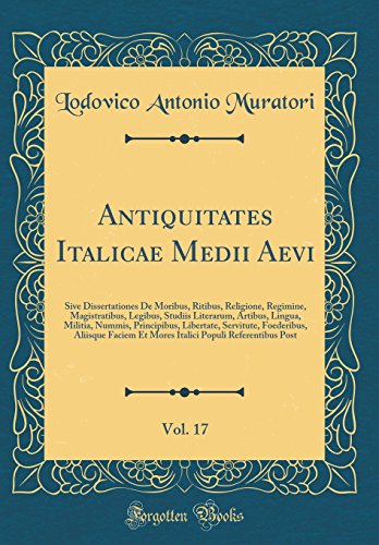 Antiquitates Italicae Medii Aevi, Vol. 17: Sive Dissertationes De Moribus, Ritibus, Religione, Regimine, Magistratibus, Legibus, Studiis Literarum, Artibus, Lingua, Militia, Nummis, Principibus, Libertate, Servitute, Foederibus, Aliisque Faciem Et Mores I