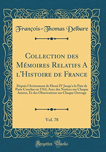 Collection des Mémoires Relatifs A l'Histoire de France, Vol. 78: Depuis l'Avénement de Henri IV Jusqu'a la Paix de Paris Conclue en 1763; Avec des Notices sur Chaque Auteur, Et des Observations sur Chaque Ouvrage (Classic Reprint)