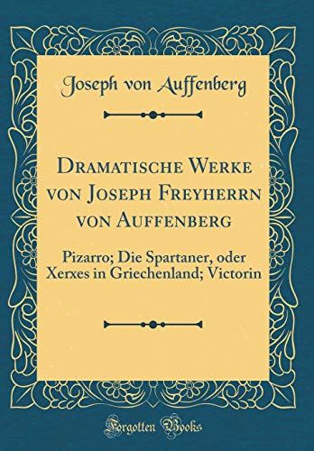Dramatische Werke von Joseph Freyherrn von Auffenberg: Pizarro; Die Spartaner, oder Xerxes in Griechenland; Victorin (Classic Reprint)
