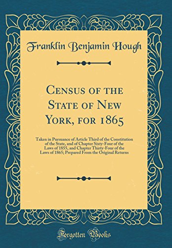 Census of the State of New York, for 1865: Taken in Pursuance of Article Third of the Constitution of the State, and of Chapter Sixty-Four of the Laws of 1855, and Chapter Thirty-Four of the Laws of 1865; Prepared From the Original Returns