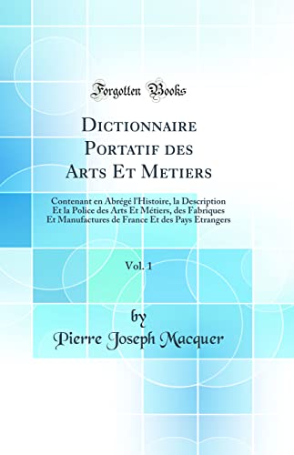 Dictionnaire Portatif des Arts Et Metiers, Vol. 1: Contenant en Abrégé l'Histoire, la Description Et la Police des Arts Et Métiers, des Fabriques Et Manufactures de France Et des Pays Etrangers (Classic Reprint)