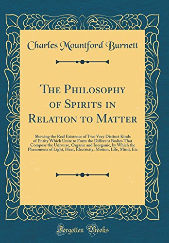 The Philosophy of Spirits in Relation to Matter: Shewing the Real Existence of Two Very Distinct Kinds of Entity Which Unite to Form the Different Bodies That Compose the Universe, Organic and Inorganic, by Which the Phenomena of Light, Heat, Electricity,