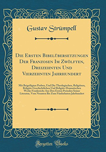 Die Ersten Bibelübersetzungen Der Franzosen Im Zwölften, Dreizehnten Und Vierzehnten Jahrhundert: Mit Beigefügten Proben, Und Die Theologischen, Religiösen, Religiös-Geschichtlichen Und Religiös-Dramatischen Werke Frankreichs Aus Den Ersten Perioden Seine