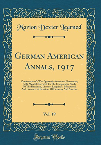 German American Annals, 1917, Vol. 19: Continuation Of The Quarterly Americana Germanica; A Bi-Monthly Devoted To The Comparative Study Of The Historical, Literary, Linguistic, Educational And Commercial Relations Of Germany And America (Classic Reprint)