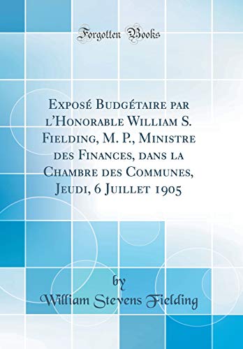 Exposé Budgétaire par l'Honorable William S. Fielding, M. P., Ministre des Finances, dans la Chambre des Communes, Jeudi, 6 Juillet 1905 (Classic Reprint)