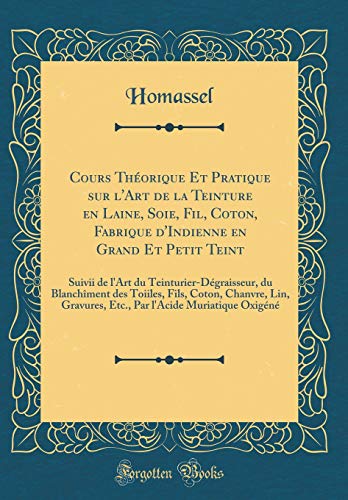 Cours Théorique Et Pratique sur l'Art de la Teinture en Laine, Soie, Fil, Coton, Fabrique d'Indienne en Grand Et Petit Teint: Suivii de l'Art du Teinturier-Dégraisseur, du Blanchîment des Toiiles, Fils, Coton, Chanvre, Lin, Gravures, Etc., Par l'Acide