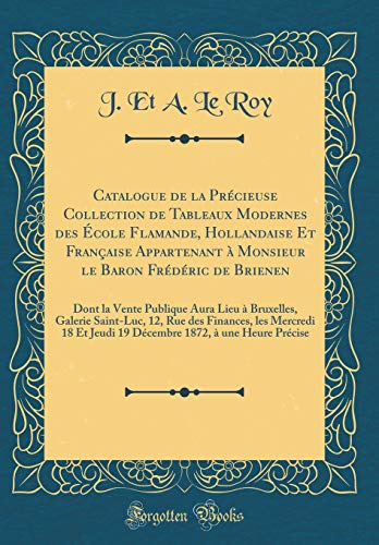 Catalogue de la Précieuse Collection de Tableaux Modernes des École Flamande, Hollandaise Et Française Appartenant à Monsieur le Baron Frédéric de Brienen: Dont la Vente Publique Aura Lieu à Bruxelles, Galerie Saint-Luc, 12, Rue des Finances, les Mercredi