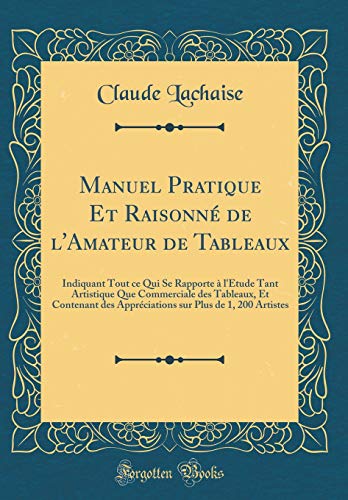 Manuel Pratique Et Raisonné de l'Amateur de Tableaux: Indiquant Tout ce Qui Se Rapporte à l'Étude Tant Artistique Que Commerciale des Tableaux, Et Contenant des Appréciations sur Plus de 1, 200 Artistes (Classic Reprint)