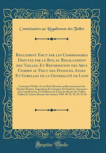 Reglement Faict par les Commissaires Deputez par le Roy, au Regallement des Tailles, Et Reformation des Abus Commis au Faict des Finances, Aydes Et Gabelles de la Generalité de Lyon: Contenant l'Ordre Av'on Doit Obseruer au Recouurement des Deniers Royaux