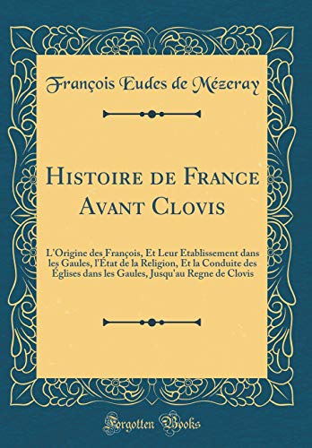 Histoire de France Avant Clovis: L'Origine des François, Et Leur Établissement dans les Gaules, l'État de la Religion, Et la Conduite des Églises dans les Gaules, Jusqu'au Regne de Clovis (Classic Reprint)